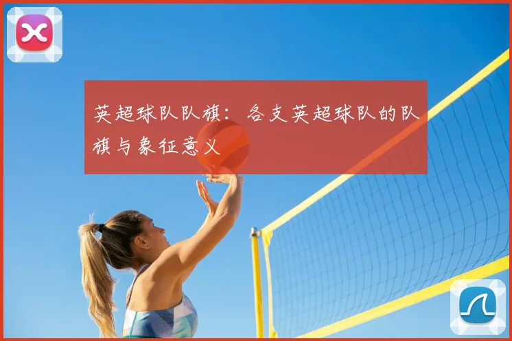 英超球队队旗:各支英超球队的队旗与象征意义