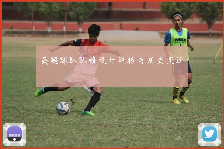 英超球队队旗设计风格与历史变迁