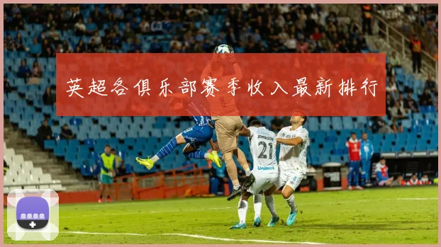 英超各俱乐部赛季收入最新排行