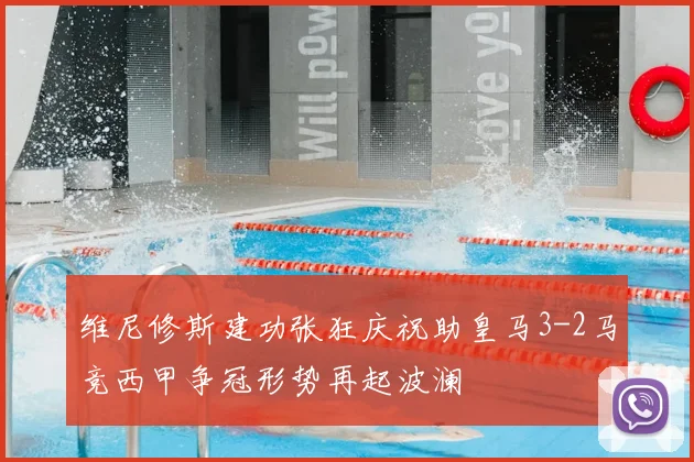 维尼修斯建功张狂庆祝助皇马3-2马竞西甲争冠形势再起波澜