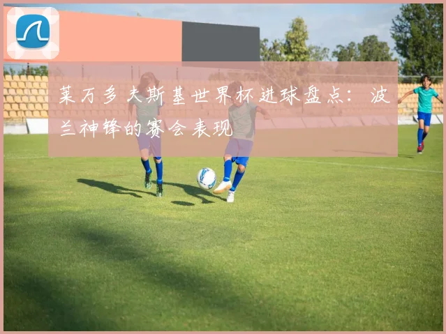 莱万多夫斯基世界杯进球盘点：波兰神锋的赛会表现