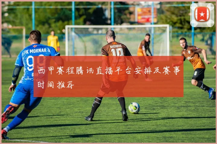 西甲赛程腾讯直播平台安排及赛事时间推荐