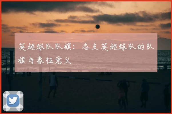 英超球队队旗：各支英超球队的队旗与象征意义