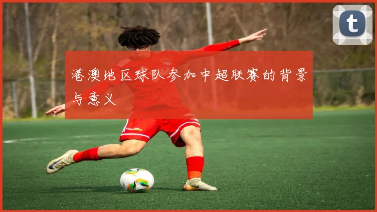 港澳地区球队参加中超联赛的背景与意义